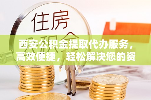 克孜勒苏西安公积金提取代办服务，高效便捷，轻松解决您的资金需求